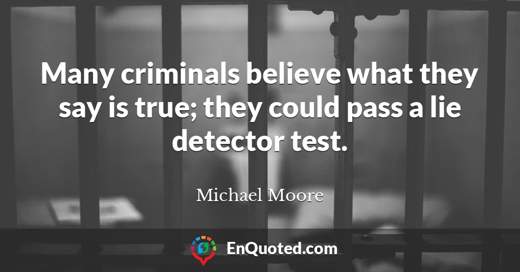 Many criminals believe what they say is true; they could pass a lie detector test.