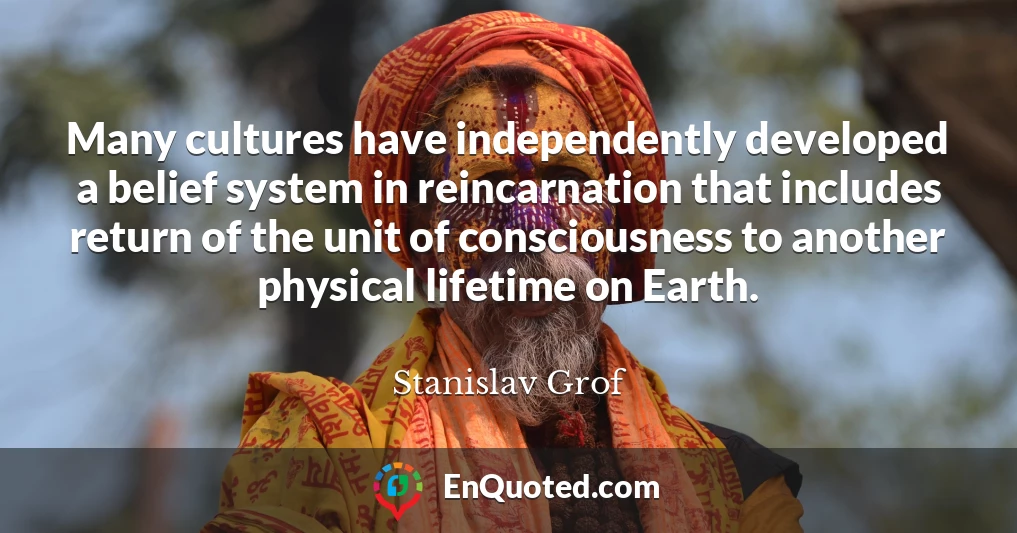 Many cultures have independently developed a belief system in reincarnation that includes return of the unit of consciousness to another physical lifetime on Earth.