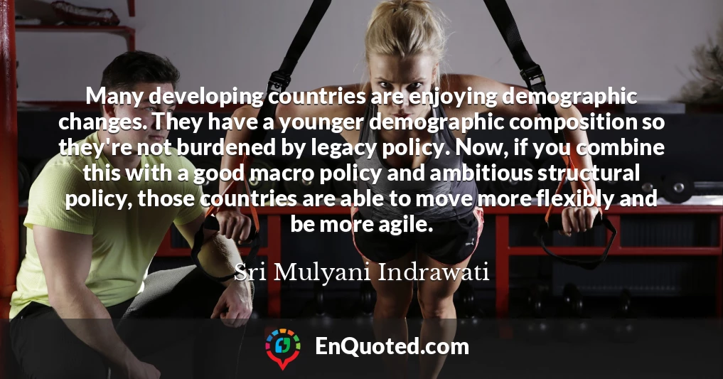 Many developing countries are enjoying demographic changes. They have a younger demographic composition so they're not burdened by legacy policy. Now, if you combine this with a good macro policy and ambitious structural policy, those countries are able to move more flexibly and be more agile.
