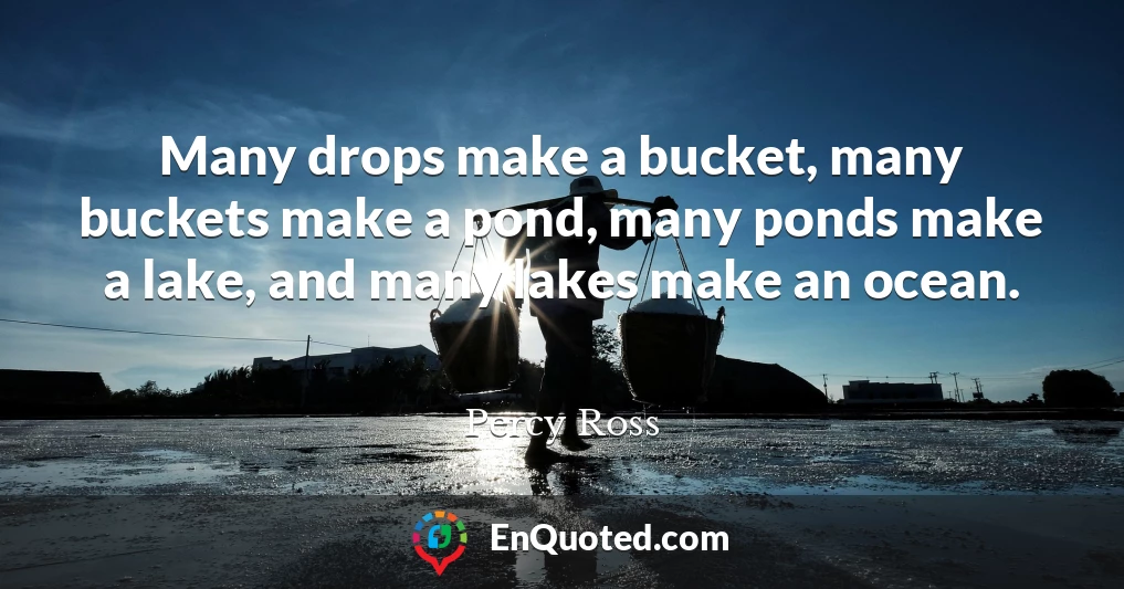 Many drops make a bucket, many buckets make a pond, many ponds make a lake, and many lakes make an ocean.