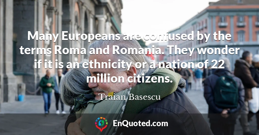 Many Europeans are confused by the terms Roma and Romania. They wonder if it is an ethnicity or a nation of 22 million citizens.