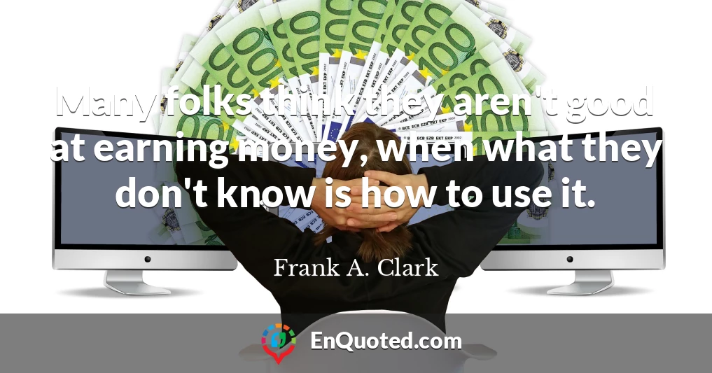 Many folks think they aren't good at earning money, when what they don't know is how to use it.