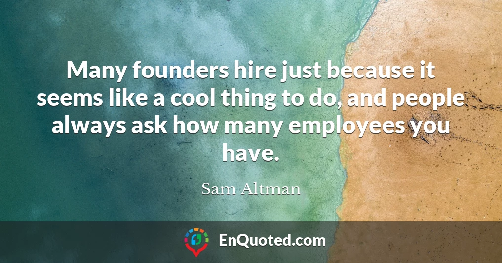 Many founders hire just because it seems like a cool thing to do, and people always ask how many employees you have.