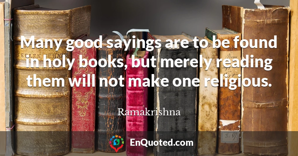 Many good sayings are to be found in holy books, but merely reading them will not make one religious.