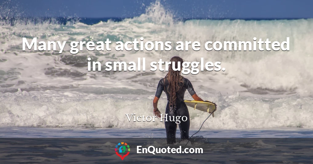 Many great actions are committed in small struggles.