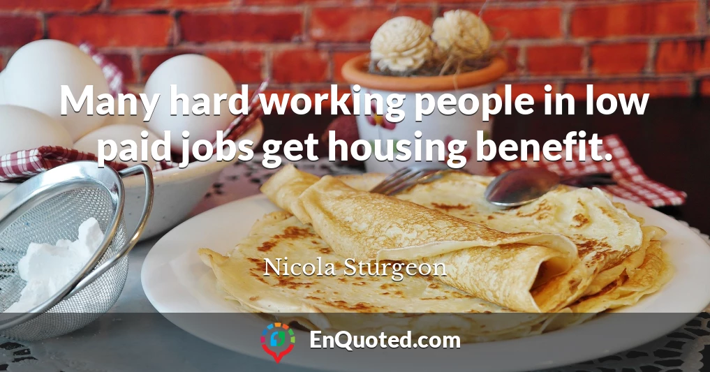 Many hard working people in low paid jobs get housing benefit.