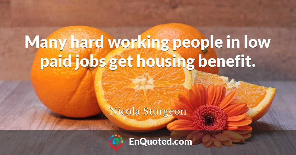 Many hard working people in low paid jobs get housing benefit.