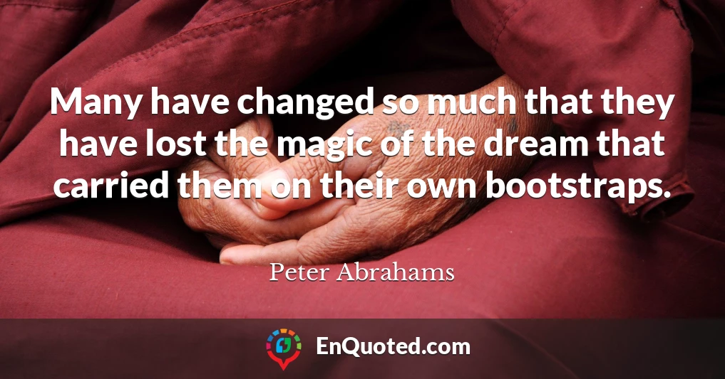 Many have changed so much that they have lost the magic of the dream that carried them on their own bootstraps.