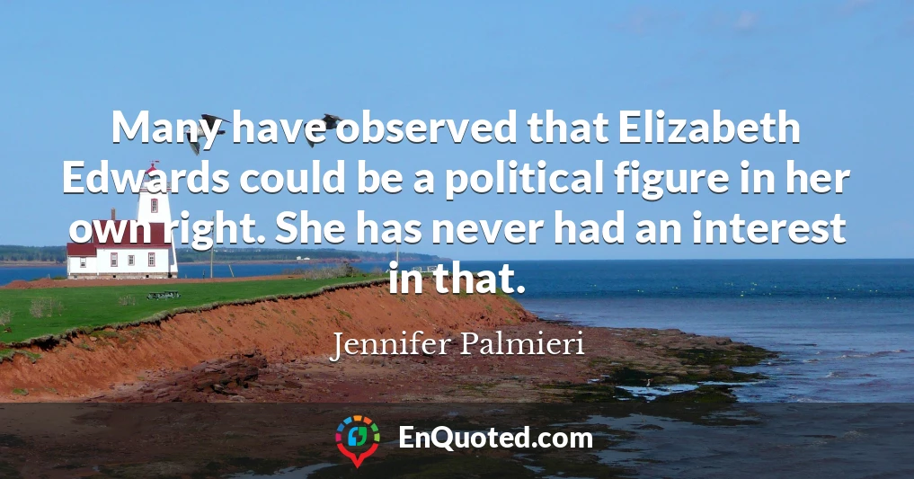 Many have observed that Elizabeth Edwards could be a political figure in her own right. She has never had an interest in that.