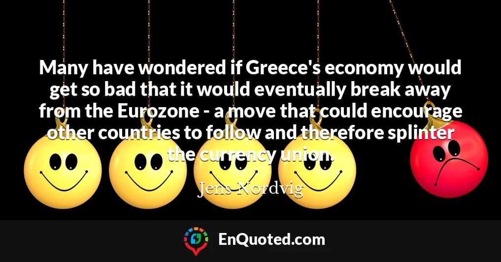 Many have wondered if Greece's economy would get so bad that it would eventually break away from the Eurozone - a move that could encourage other countries to follow and therefore splinter the currency union.