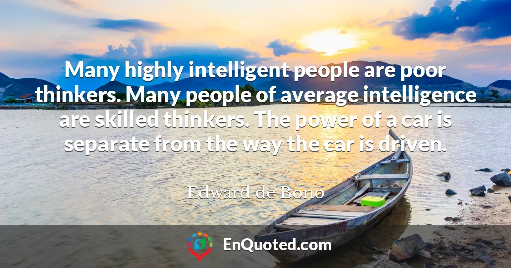 Many highly intelligent people are poor thinkers. Many people of average intelligence are skilled thinkers. The power of a car is separate from the way the car is driven.