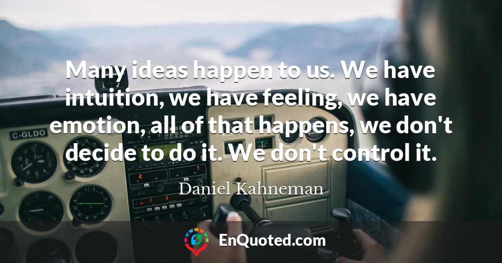 Many ideas happen to us. We have intuition, we have feeling, we have emotion, all of that happens, we don't decide to do it. We don't control it.