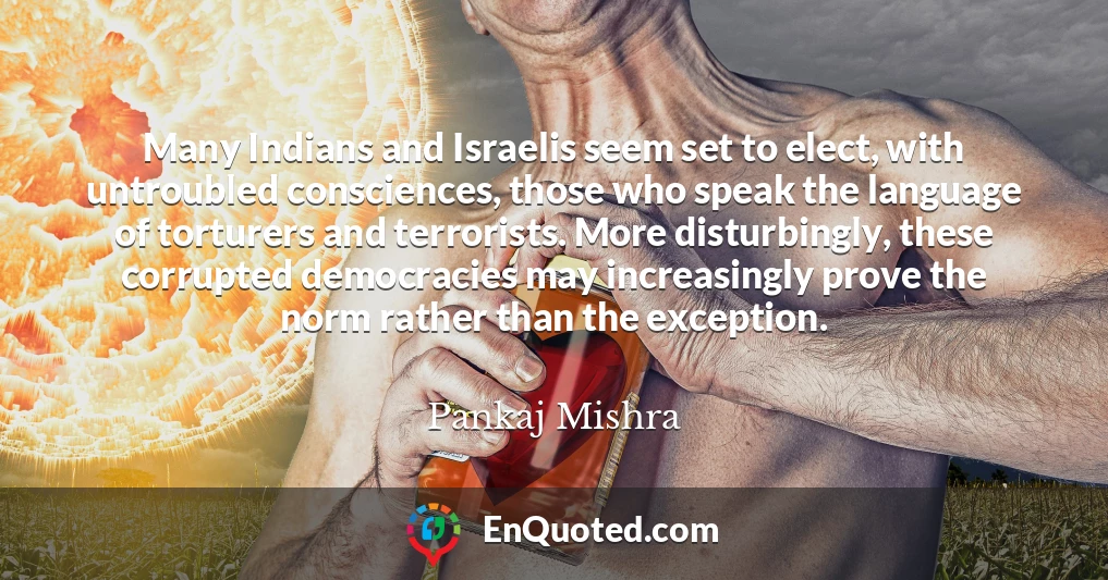 Many Indians and Israelis seem set to elect, with untroubled consciences, those who speak the language of torturers and terrorists. More disturbingly, these corrupted democracies may increasingly prove the norm rather than the exception.