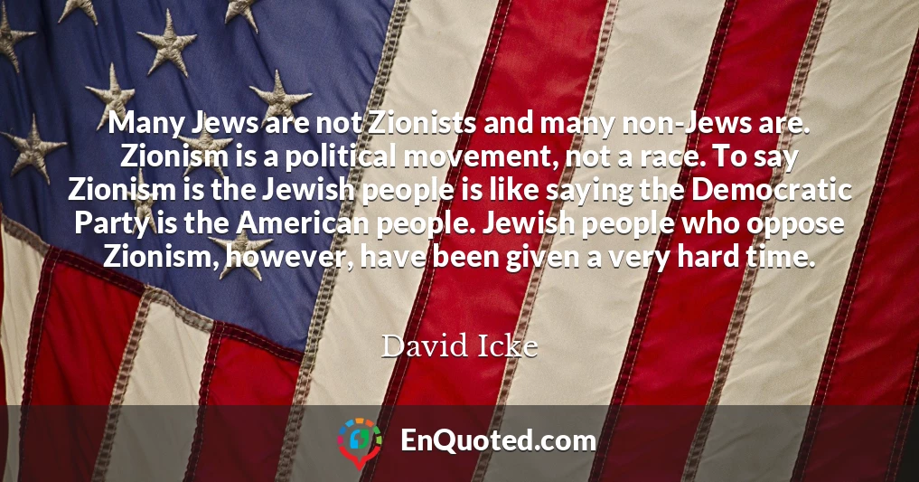 Many Jews are not Zionists and many non-Jews are. Zionism is a political movement, not a race. To say Zionism is the Jewish people is like saying the Democratic Party is the American people. Jewish people who oppose Zionism, however, have been given a very hard time.