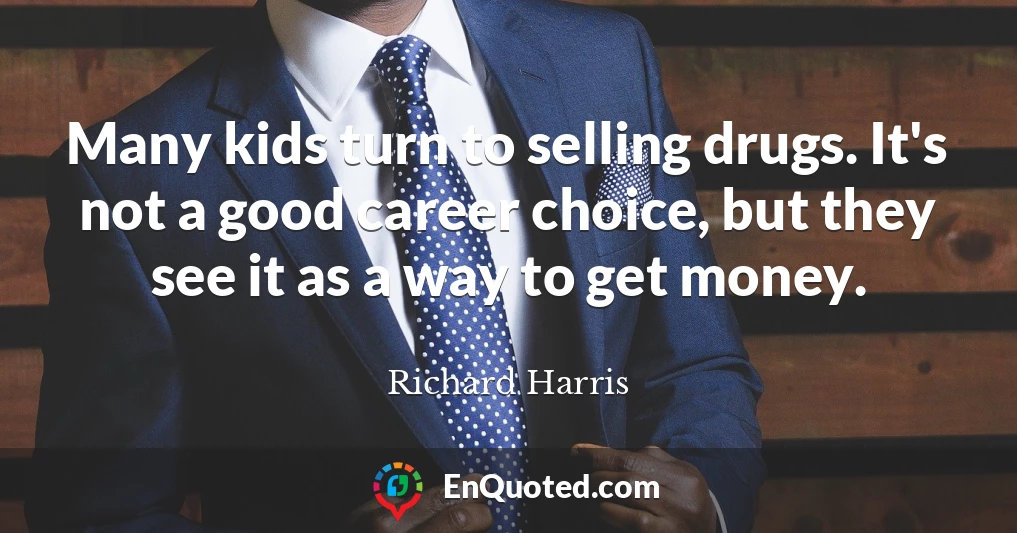 Many kids turn to selling drugs. It's not a good career choice, but they see it as a way to get money.