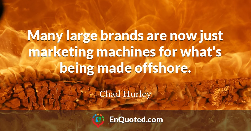 Many large brands are now just marketing machines for what's being made offshore.