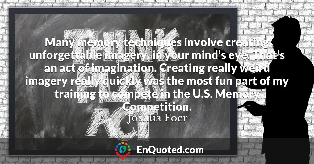 Many memory techniques involve creating unforgettable imagery, in your mind's eye. That's an act of imagination. Creating really weird imagery really quickly was the most fun part of my training to compete in the U.S. Memory Competition.