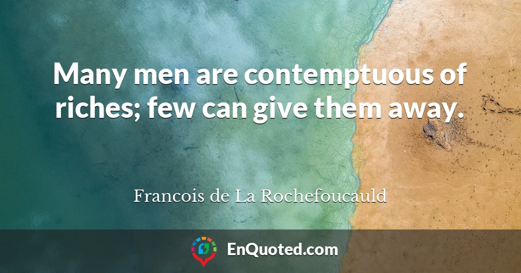 Many men are contemptuous of riches; few can give them away.