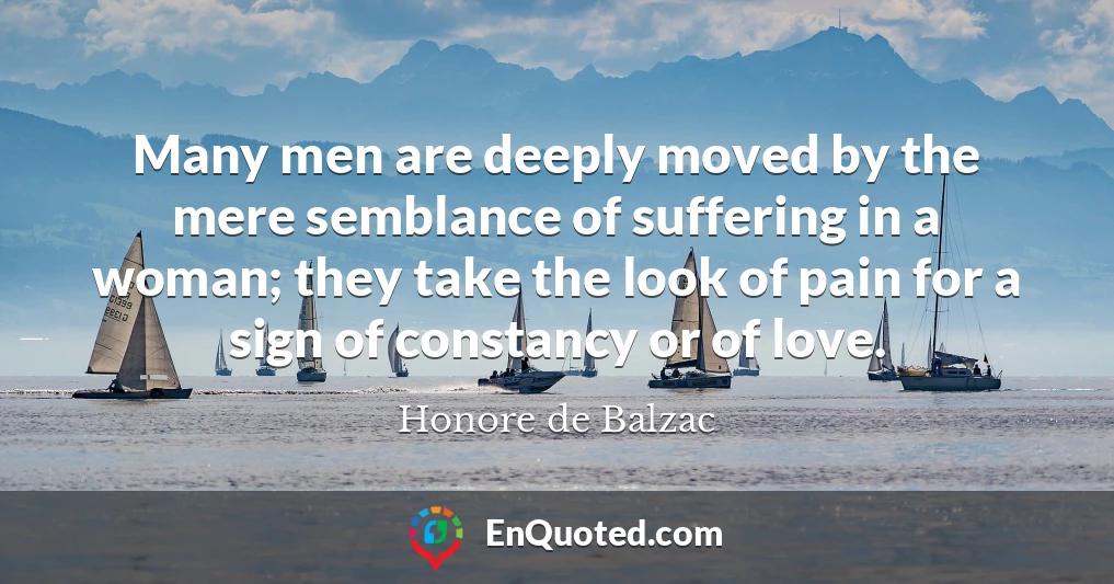 Many men are deeply moved by the mere semblance of suffering in a woman; they take the look of pain for a sign of constancy or of love.