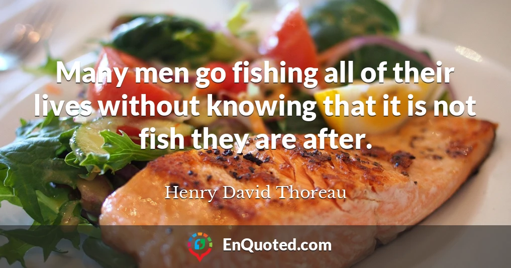 Many men go fishing all of their lives without knowing that it is not fish they are after.