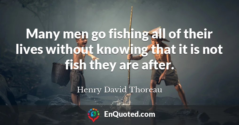 Many men go fishing all of their lives without knowing that it is not fish they are after.