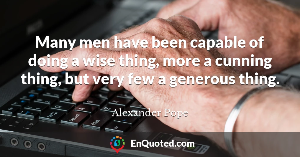 Many men have been capable of doing a wise thing, more a cunning thing, but very few a generous thing.