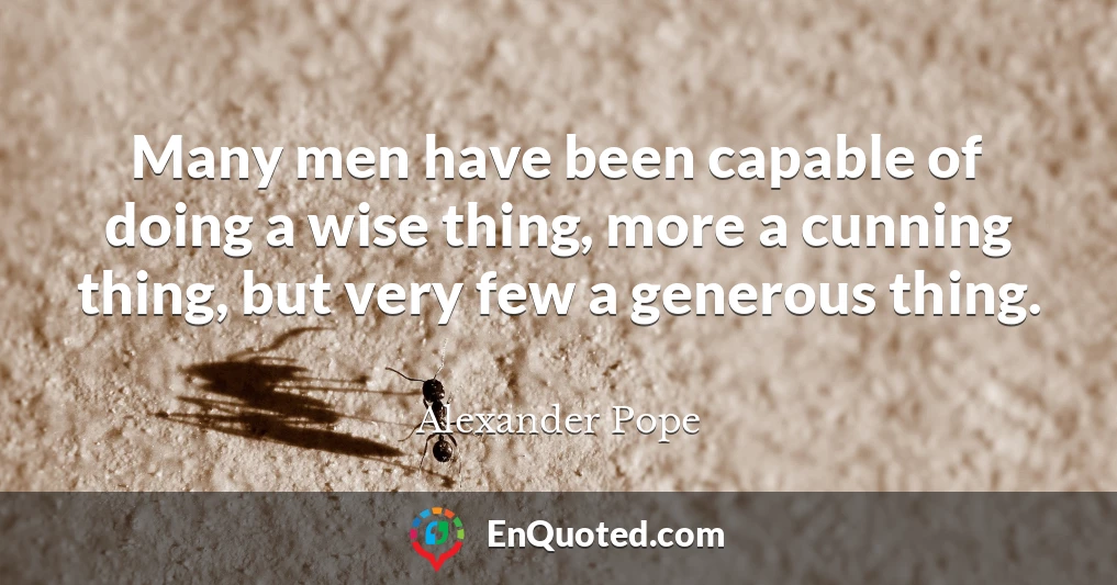 Many men have been capable of doing a wise thing, more a cunning thing, but very few a generous thing.