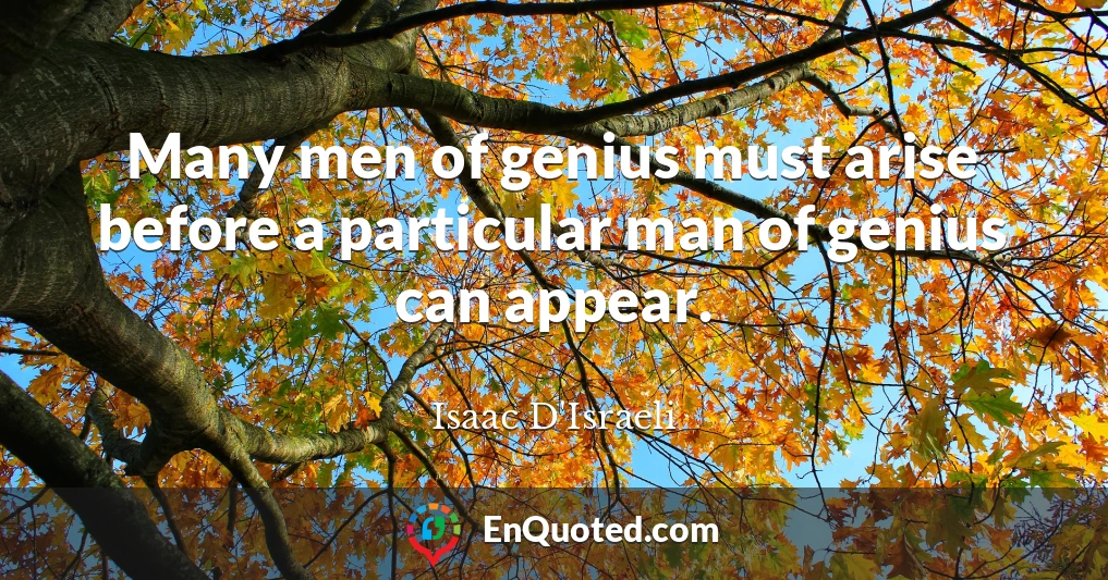 Many men of genius must arise before a particular man of genius can appear.
