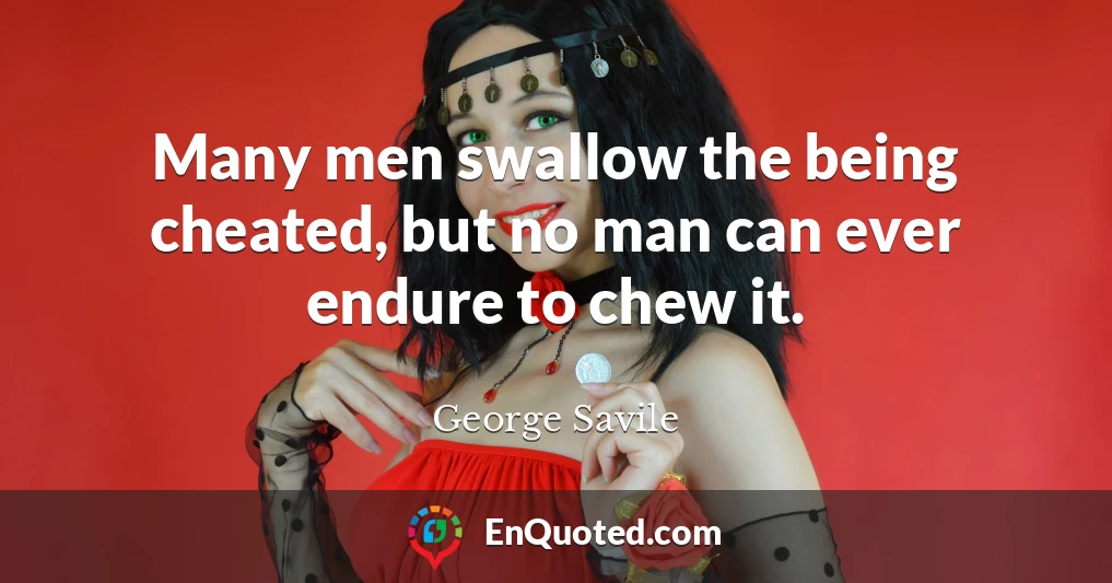 Many men swallow the being cheated, but no man can ever endure to chew it.