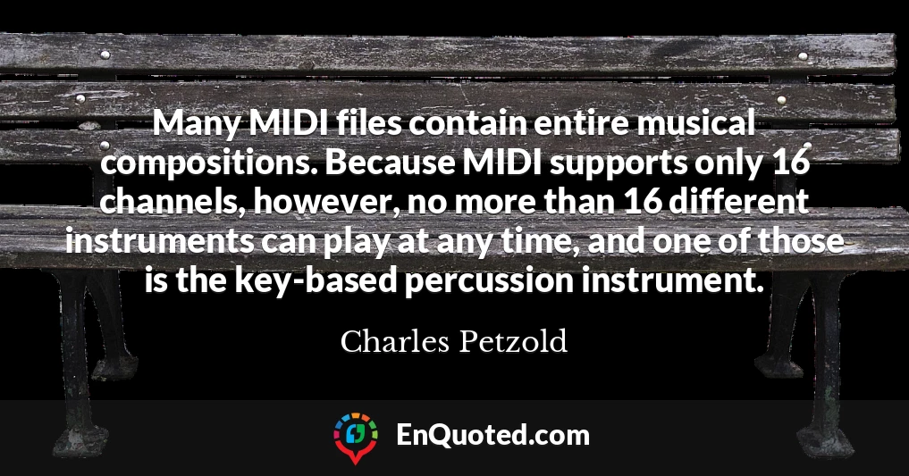 Many MIDI files contain entire musical compositions. Because MIDI supports only 16 channels, however, no more than 16 different instruments can play at any time, and one of those is the key-based percussion instrument.