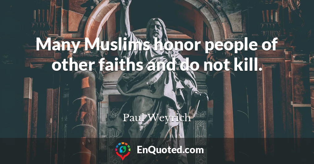 Many Muslims honor people of other faiths and do not kill.