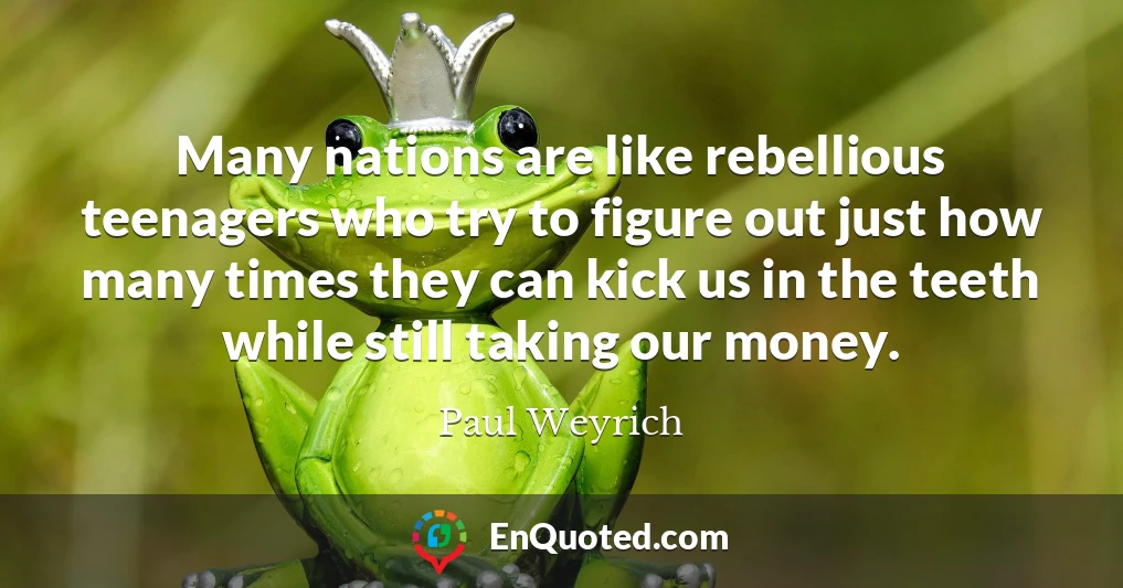 Many nations are like rebellious teenagers who try to figure out just how many times they can kick us in the teeth while still taking our money.