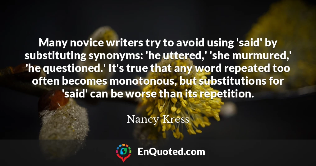 Many novice writers try to avoid using 'said' by substituting synonyms: 'he uttered,' 'she murmured,' 'he questioned.' It's true that any word repeated too often becomes monotonous, but substitutions for 'said' can be worse than its repetition.
