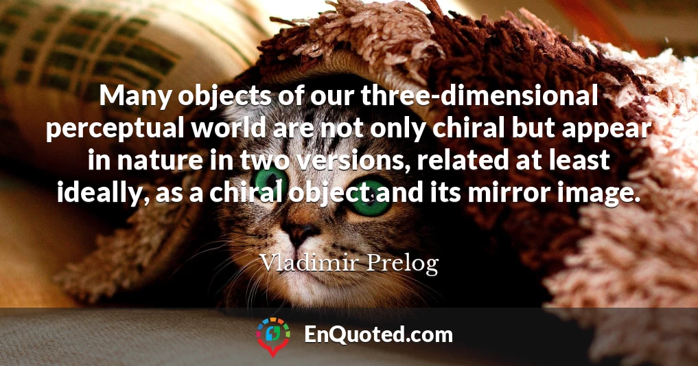 Many objects of our three-dimensional perceptual world are not only chiral but appear in nature in two versions, related at least ideally, as a chiral object and its mirror image.