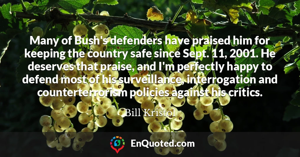 Many of Bush's defenders have praised him for keeping the country safe since Sept. 11, 2001. He deserves that praise, and I'm perfectly happy to defend most of his surveillance, interrogation and counterterrorism policies against his critics.