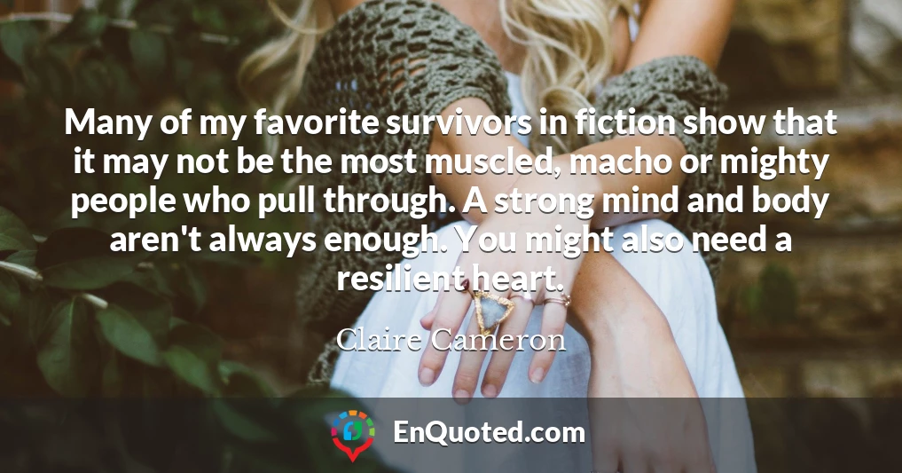 Many of my favorite survivors in fiction show that it may not be the most muscled, macho or mighty people who pull through. A strong mind and body aren't always enough. You might also need a resilient heart.
