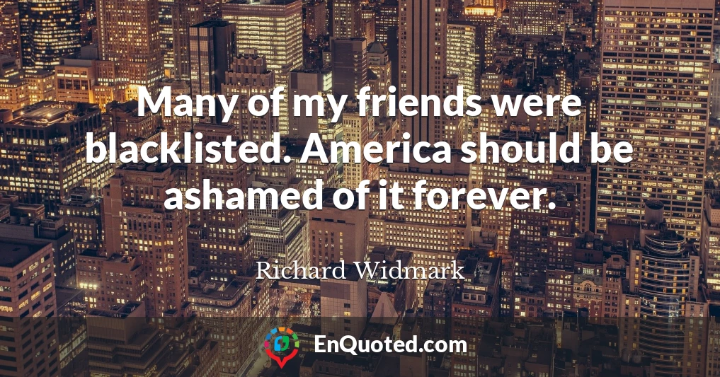 Many of my friends were blacklisted. America should be ashamed of it forever.