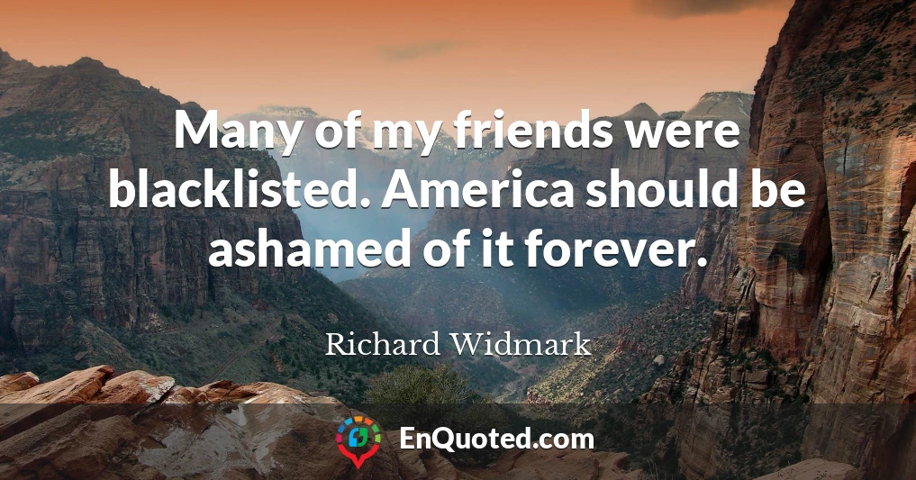 Many of my friends were blacklisted. America should be ashamed of it forever.