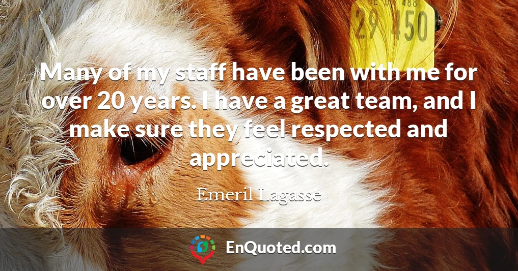 Many of my staff have been with me for over 20 years. I have a great team, and I make sure they feel respected and appreciated.