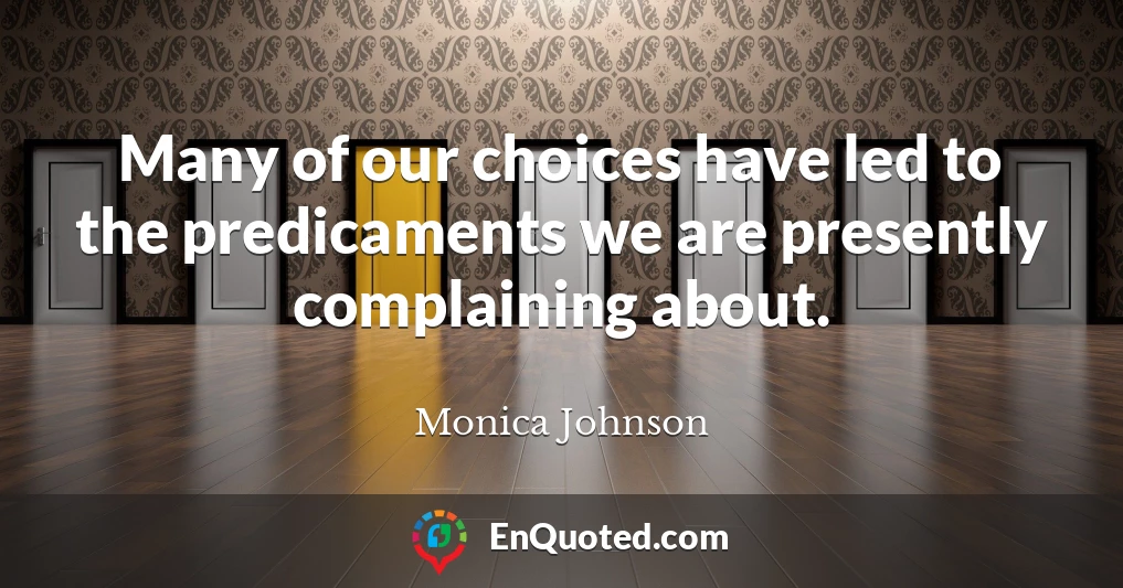 Many of our choices have led to the predicaments we are presently complaining about.