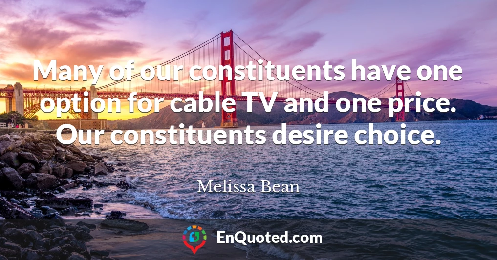 Many of our constituents have one option for cable TV and one price. Our constituents desire choice.