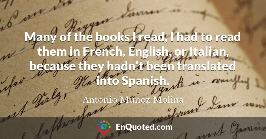 Many of the books I read, I had to read them in French, English, or Italian, because they hadn't been translated into Spanish.