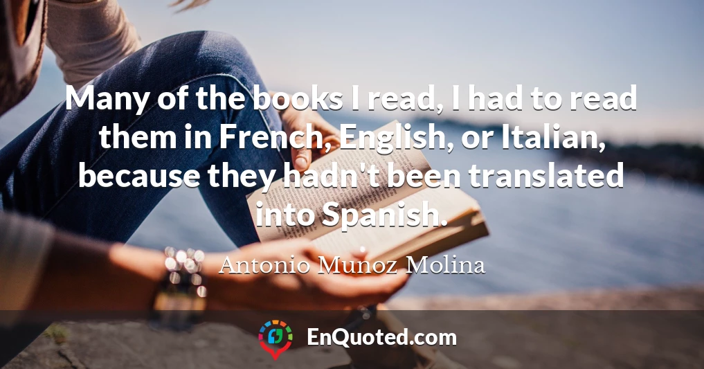 Many of the books I read, I had to read them in French, English, or Italian, because they hadn't been translated into Spanish.