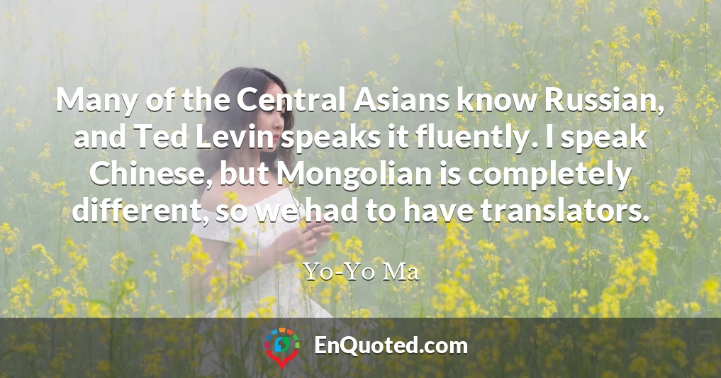 Many of the Central Asians know Russian, and Ted Levin speaks it fluently. I speak Chinese, but Mongolian is completely different, so we had to have translators.