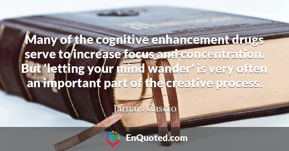 Many of the cognitive enhancement drugs serve to increase focus and concentration. But 'letting your mind wander' is very often an important part of the creative process.