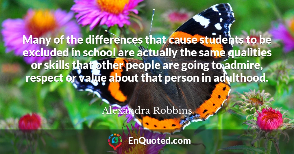 Many of the differences that cause students to be excluded in school are actually the same qualities or skills that other people are going to admire, respect or value about that person in adulthood.