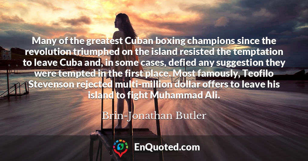 Many of the greatest Cuban boxing champions since the revolution triumphed on the island resisted the temptation to leave Cuba and, in some cases, defied any suggestion they were tempted in the first place. Most famously, Teofilo Stevenson rejected multi-million dollar offers to leave his island to fight Muhammad Ali.