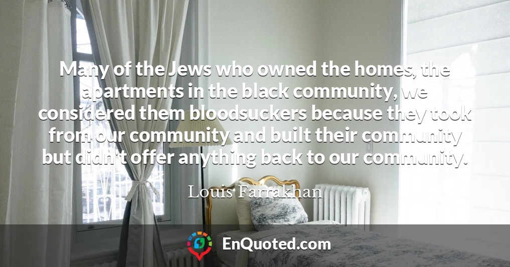 Many of the Jews who owned the homes, the apartments in the black community, we considered them bloodsuckers because they took from our community and built their community but didn't offer anything back to our community.