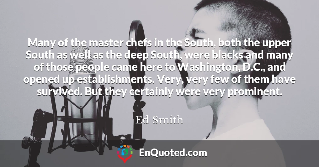 Many of the master chefs in the South, both the upper South as well as the deep South, were blacks and many of those people came here to Washington, D.C., and opened up establishments. Very, very few of them have survived. But they certainly were very prominent.