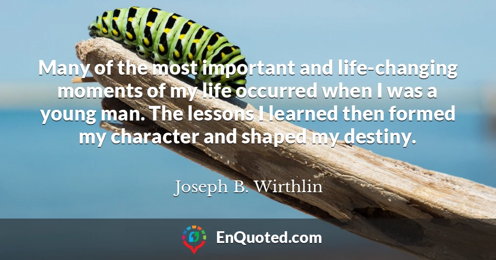 Many of the most important and life-changing moments of my life occurred when I was a young man. The lessons I learned then formed my character and shaped my destiny.